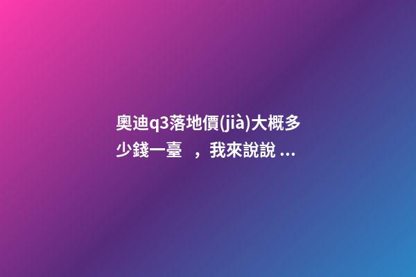 奧迪q3落地價(jià)大概多少錢一臺，我來說說，奧迪Q3車友社區(qū)（364期）